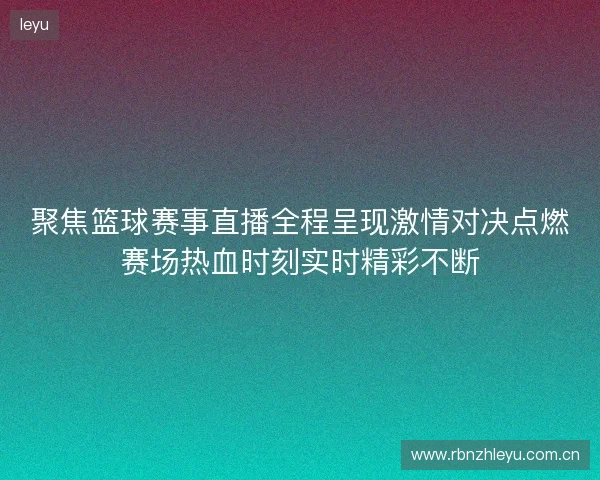 聚焦篮球赛事直播全程呈现激情对决点燃赛场热血时刻实时精彩不断